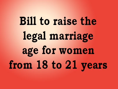 A bill to raise the legal marriage age for women from 18 to 21 years is likely to be introduced.